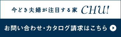 今どき夫婦が注目する家CHU!｜お問い合わせ・カタログ請求はこちら