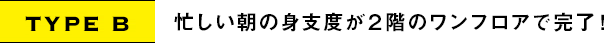 TYPE B｜忙しい朝の身支度が２階のワンフロアで完了！