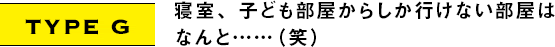 TYPE G｜寝室、子ども部屋からしか行けない部屋はなんと……（笑）