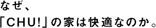 なぜ、「CHU!」の家は快適なのか。